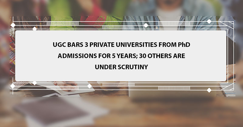 UGC bars 3 private universities from PhD admissions for 5 years; 30 others are under scrutiny